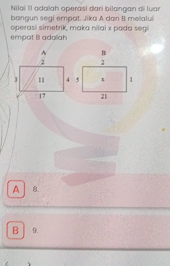 Nilaí 11 adalah operasi dari bilangan di luar
bangun segi empat. Jika A dan B melalui
operasi simetrik, maka nilai x pada segi
empat B adalah
A 8.
B 9.