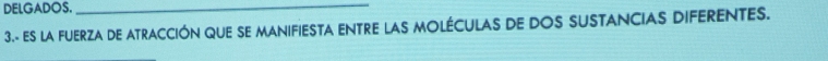 DELGADOS._ 
3.- ES LA FUERZA DE ATRACCIÓN QUE SE MANIFIESTA ENTRE LAS MOLÉCULAS DE DOS SUSTANCIAS DIFERENTES.