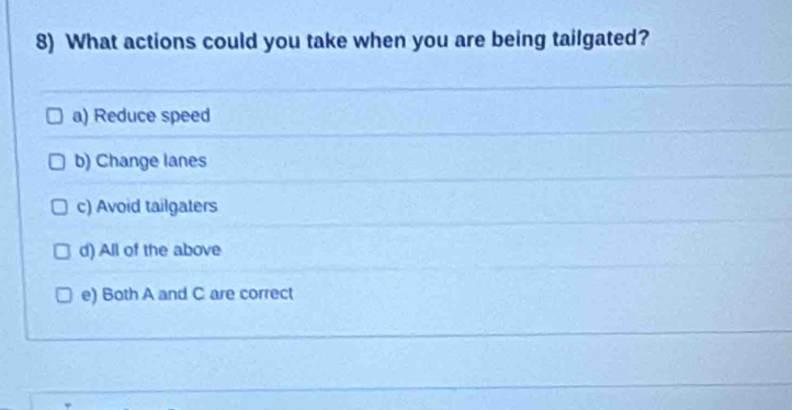 What actions could you take when you are being tailgated?
a) Reduce speed
b) Change lanes
c) Avoid tailgaters
d) All of the above
e) Both A and C are correct