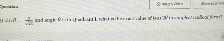Question Watch Video Show Example 
If sin θ = 3/sqrt(24)  and angle θ is in Quadrant I, what is the exact value of tan 2θ in simplest radical form?