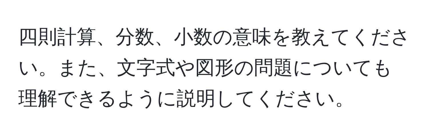 四則計算、分数、小数の意味を教えてください。また、文字式や図形の問題についても理解できるように説明してください。