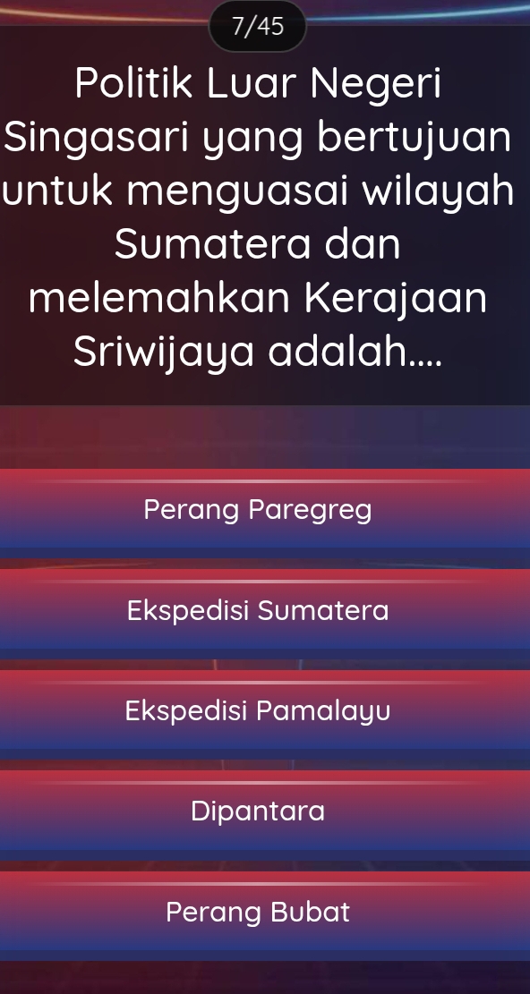 7/45
Politik Luar Negeri
Singasari yang bertujuan
untuk menguasai wilayah
Sumatera dan
melemahkan Kerajaan
Sriwijaya adalah....
Perang Paregreg
Ekspedisi Sumatera
Ekspedisi Pamalayu
Dipantara
Perang Bubat