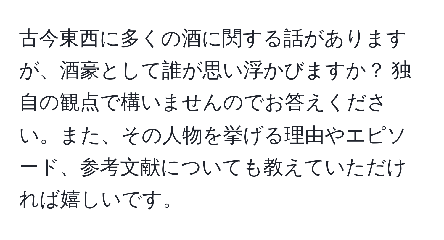 古今東西に多くの酒に関する話がありますが、酒豪として誰が思い浮かびますか？ 独自の観点で構いませんのでお答えください。また、その人物を挙げる理由やエピソード、参考文献についても教えていただければ嬉しいです。