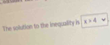 The solution to the inequality is x>4