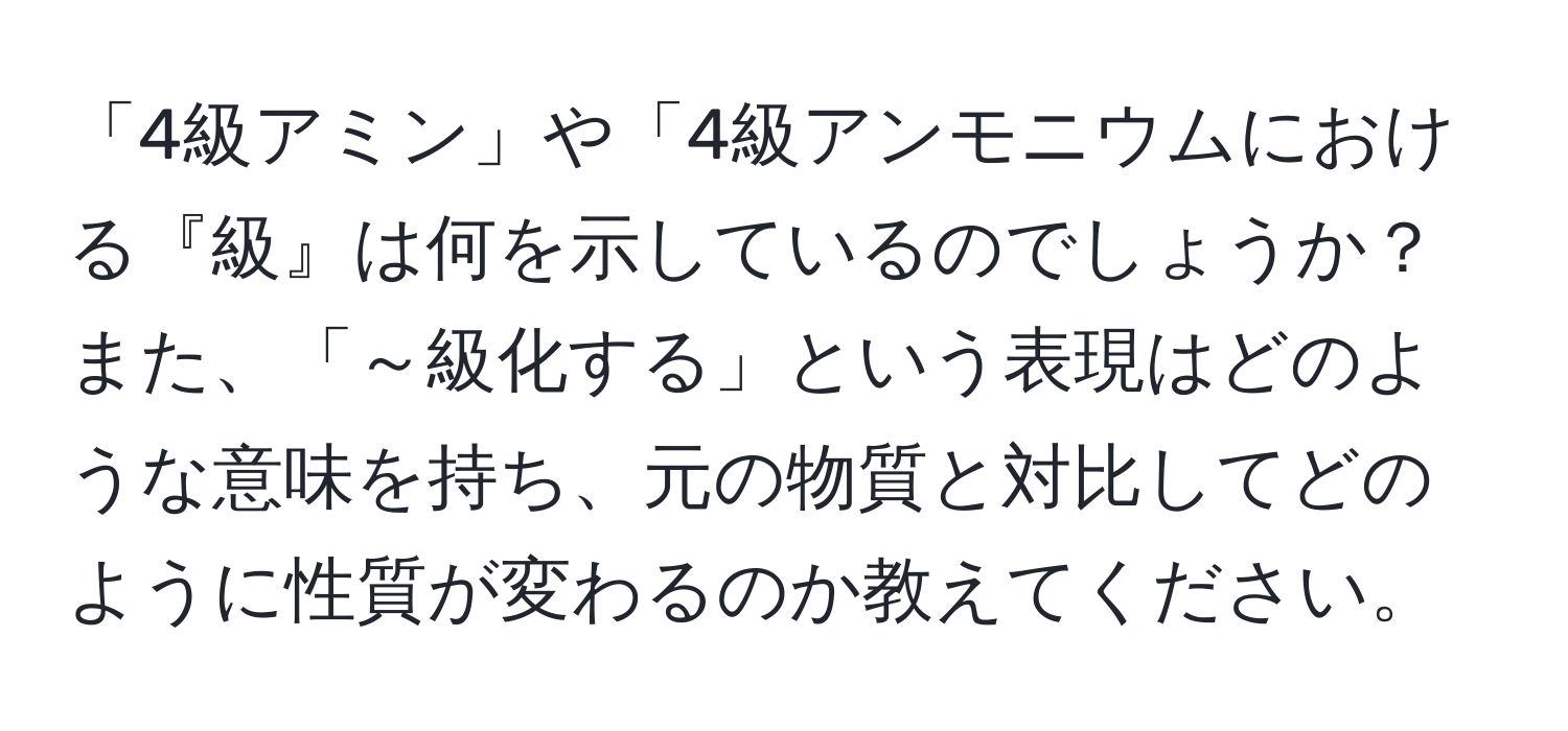 「4級アミン」や「4級アンモニウムにおける『級』は何を示しているのでしょうか？また、「～級化する」という表現はどのような意味を持ち、元の物質と対比してどのように性質が変わるのか教えてください。