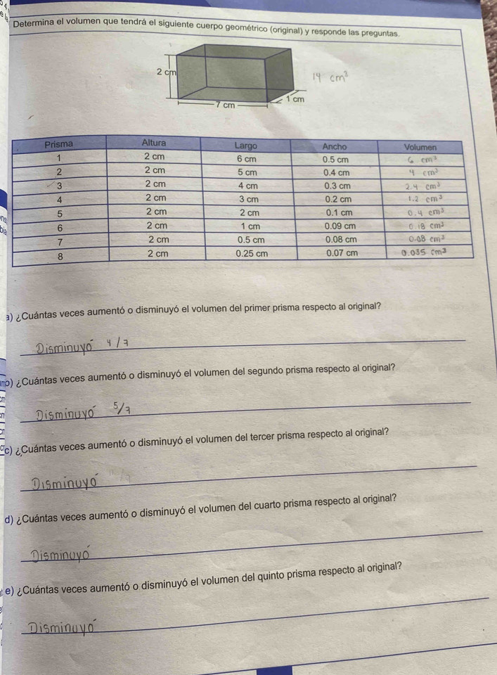 Determina el volumen que tendrá el siguiente cuerpo geométrico (original) y responde las preguntas.
a) ¿Cuántas veces aumentó o disminuyó el volumen del primer prisma respecto al original?
_
tro) ¿Cuántas veces aumentó o disminuyó el volumen del segundo prisma respecto al original?
_
(c) ¿Cuántas veces aumentó o disminuyó el volumen del tercer prisma respecto al original?
_
_
d) ¿Cuántas veces aumentó o disminuyó el volumen del cuarto prisma respecto al original?
_
e) ¿Cuántas veces aumentó o disminuyó el volumen del quinto prisma respecto al original?
_
_