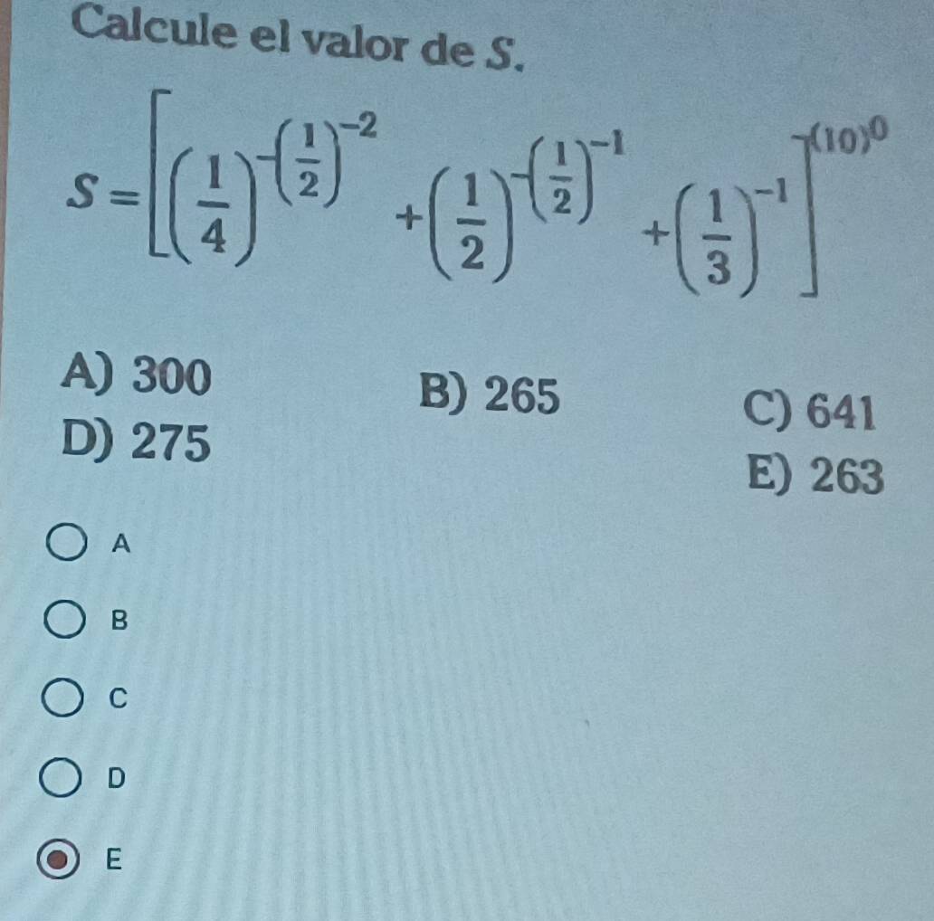 Calcule el valor de S.
S=[( 1/4 )^-( 1/2 )^-2+( 1/2 )^-( 1/2 )^-1+( 1/3 )^-1]^-1
A) 300
B) 265
D) 275
C) 641
E) 263
A
B
C
D
E