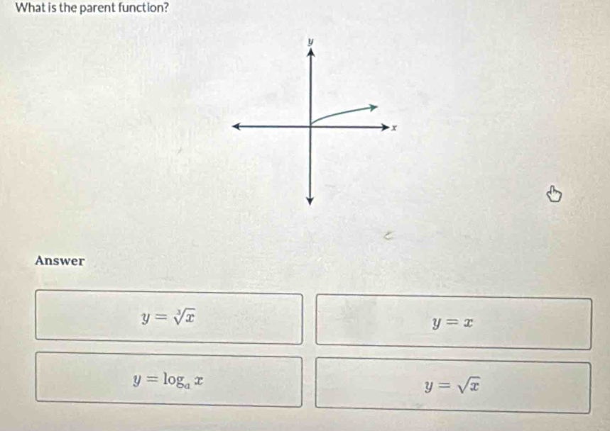 What is the parent function?
Answer
y=sqrt[3](x)
y=x
y=log _ax
y=sqrt(x)