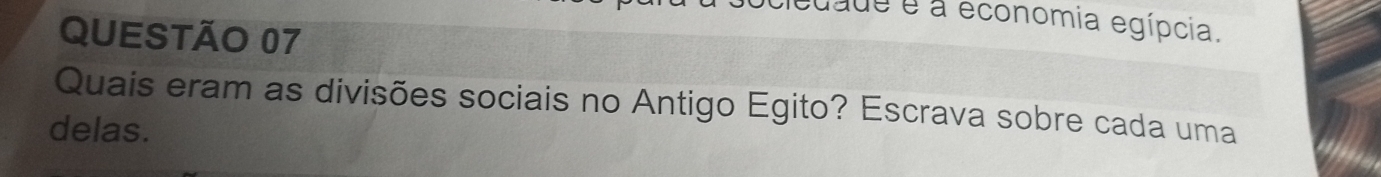 dade é a economia egípcia. 
QUESTÃO 07 
Quais eram as divisões sociais no Antigo Egito? Escrava sobre cada uma 
delas.