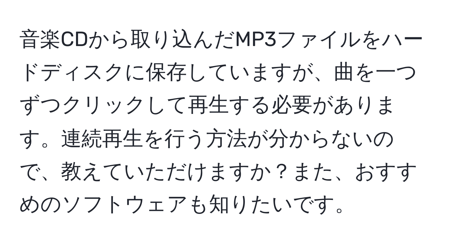 音楽CDから取り込んだMP3ファイルをハードディスクに保存していますが、曲を一つずつクリックして再生する必要があります。連続再生を行う方法が分からないので、教えていただけますか？また、おすすめのソフトウェアも知りたいです。