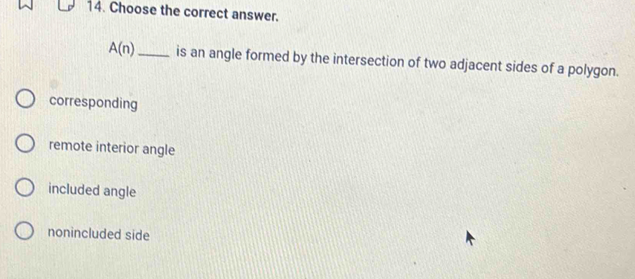 Choose the correct answer.
A(n) _is an angle formed by the intersection of two adjacent sides of a polygon.
corresponding
remote interior angle
included angle
nonincluded side