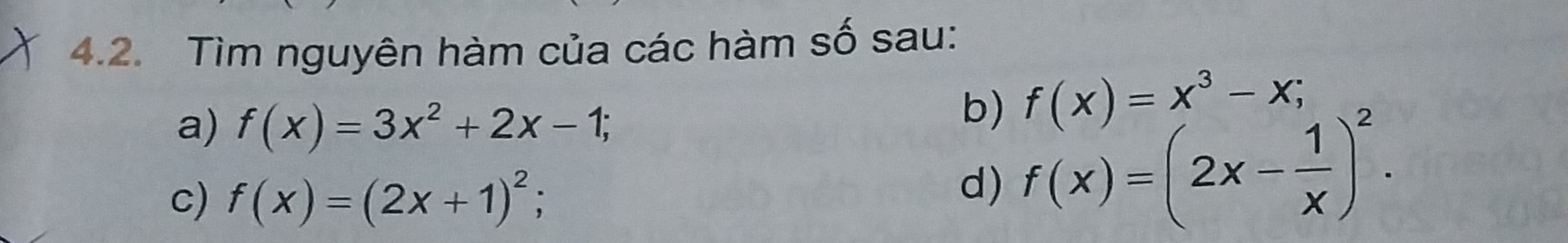 Tìm nguyên hàm của các hàm số sau: 
a) f(x)=3x^2+2x-1; 
b) f(x)=x^3-x; 
c) f(x)=(2x+1)^2; 
d) f(x)=(2x- 1/x )^2.