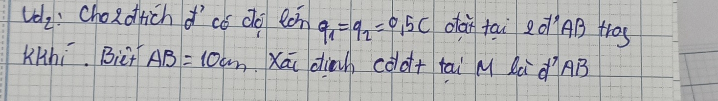 vda: Choadfich o' có do ton q_1=q_2=0.5C oan tai 1 2d'ABAB tros 
KHhi. Biet AB=10cm Xāi diah cóo+ tai M Rà d² AB