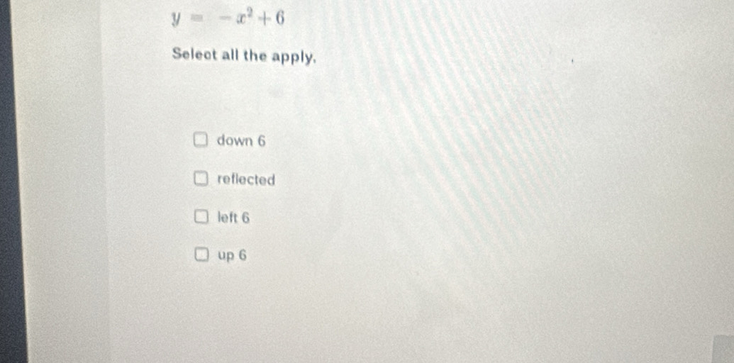 y=-x^2+6
Select all the apply.
down 6
reflected
left 6
up 6