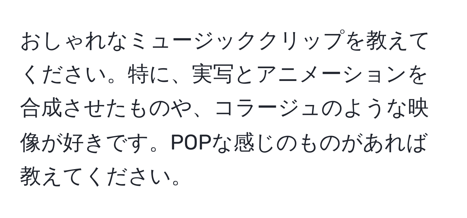 おしゃれなミュージッククリップを教えてください。特に、実写とアニメーションを合成させたものや、コラージュのような映像が好きです。POPな感じのものがあれば教えてください。