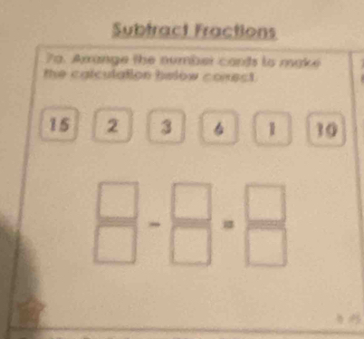 Subfract Fractions 
7a. Arrange the number cands to make 
the calculation below consct .
15 2 3 1 10
 □ /□  - □ /□  = □ /□  