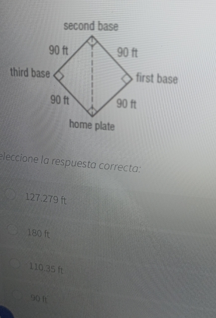 second base
eleccione la respuesta correcta:
127.279 ft
180 ft
110.35 ft
90 ft