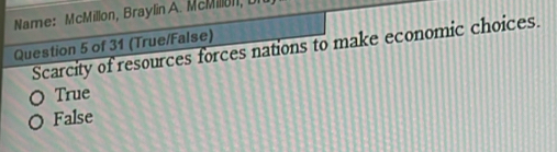 Name: McMillon, Braylin A. McMillon, I
Question 5 of 31 (True/False)
Scarcity of resources forces nations to make economic choices.
True
False