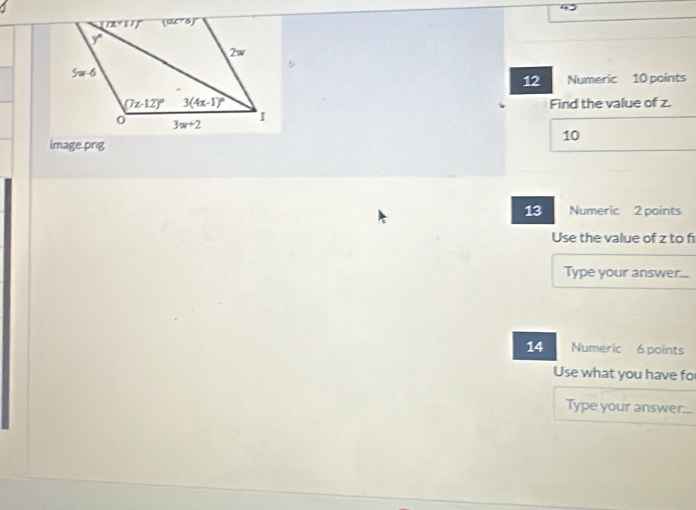 Numeric 10 points
Find the value of z.
10
image.png
13 Numeric 2 points
Use the value of z to f
Type your answer...
14 Numeric 6 points
Use what you have fo
Type your answer...