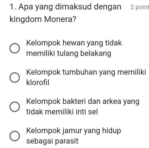 Apa yang dimaksud dengan 2 point
kingdom Monera?
Kelompok hewan yang tidak
memiliki tulang belakang
Kelompok tumbuhan yang memiliki
klorofil
Kelompok bakteri dan arkea yang
tidak memiliki inti sel
Kelompok jamur yang hidup
sebagai parasit