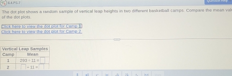 ) 6.4.PS-7
of the dot plots. The dot plot shows a random sample of vertical leap heights in two different basketball camps. Compare the mean val
Click here to view the dot plot for Camp 1
Click here to view the dot plot for Camp 2
5 5