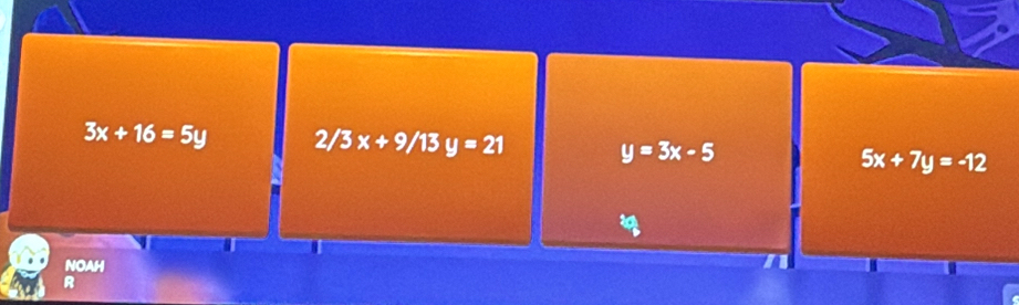 3x+16=5y 2/3x+9/13y=21 y=3x-5 5x+7y=-12
NOAH
R