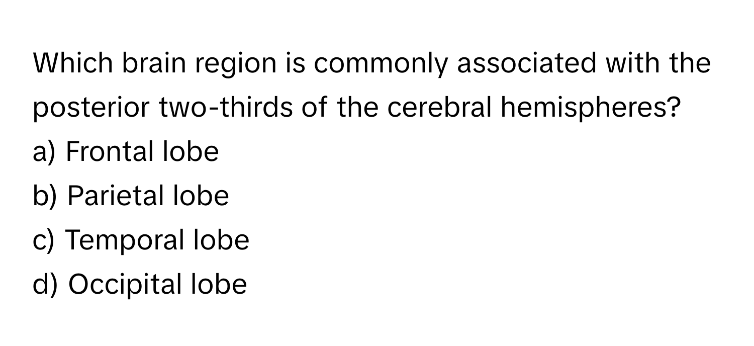 Which brain region is commonly associated with the posterior two-thirds of the cerebral hemispheres? 

a) Frontal lobe
b) Parietal lobe
c) Temporal lobe
d) Occipital lobe