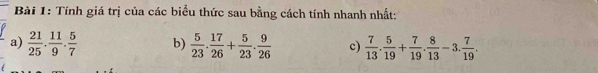 Tính giá trị của các biểu thức sau bằng cách tính nhanh nhất: 
a)  21/25 . 11/9 . 5/7  b)  5/23 . 17/26 + 5/23 . 9/26  c)  7/13 . 5/19 + 7/19 . 8/13 -3. 7/19 .