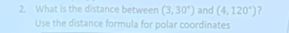 What is the distance between (3,30°) and (4,120°)
Use the distance formula for polar coordinates