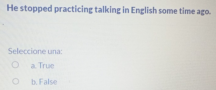 He stopped practicing talking in English some time ago.
Seleccione una:
a. True
b. False