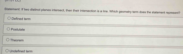 (01:0T LC)
Statement: If two distinct planes intersect, then their intersection is a line. Which geometry term does the statement represent?
Defined term
Postulate
Theorem
Undefined term