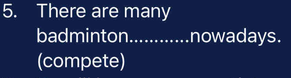 There are many 
badminton............ nowadays. 
(compete)