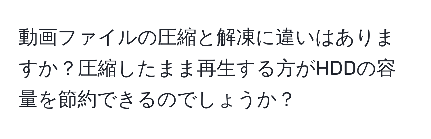 動画ファイルの圧縮と解凍に違いはありますか？圧縮したまま再生する方がHDDの容量を節約できるのでしょうか？