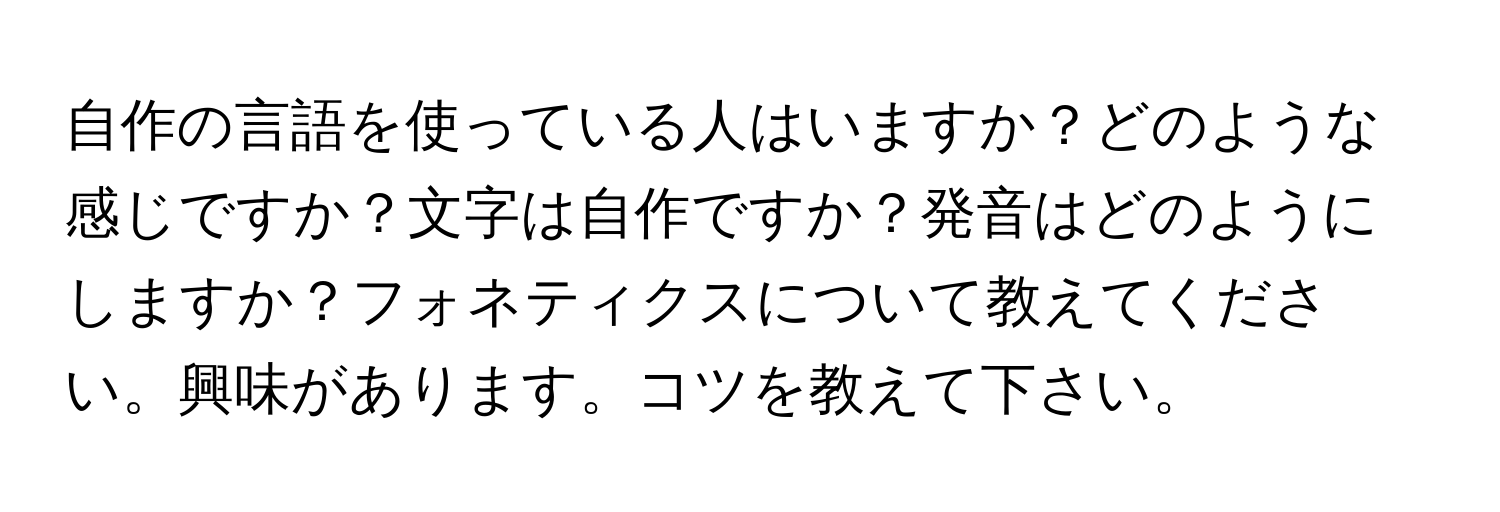 自作の言語を使っている人はいますか？どのような感じですか？文字は自作ですか？発音はどのようにしますか？フォネティクスについて教えてください。興味があります。コツを教えて下さい。