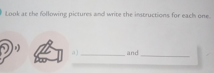 Look at the following pictures and write the instructions for each one. 
a) _and_