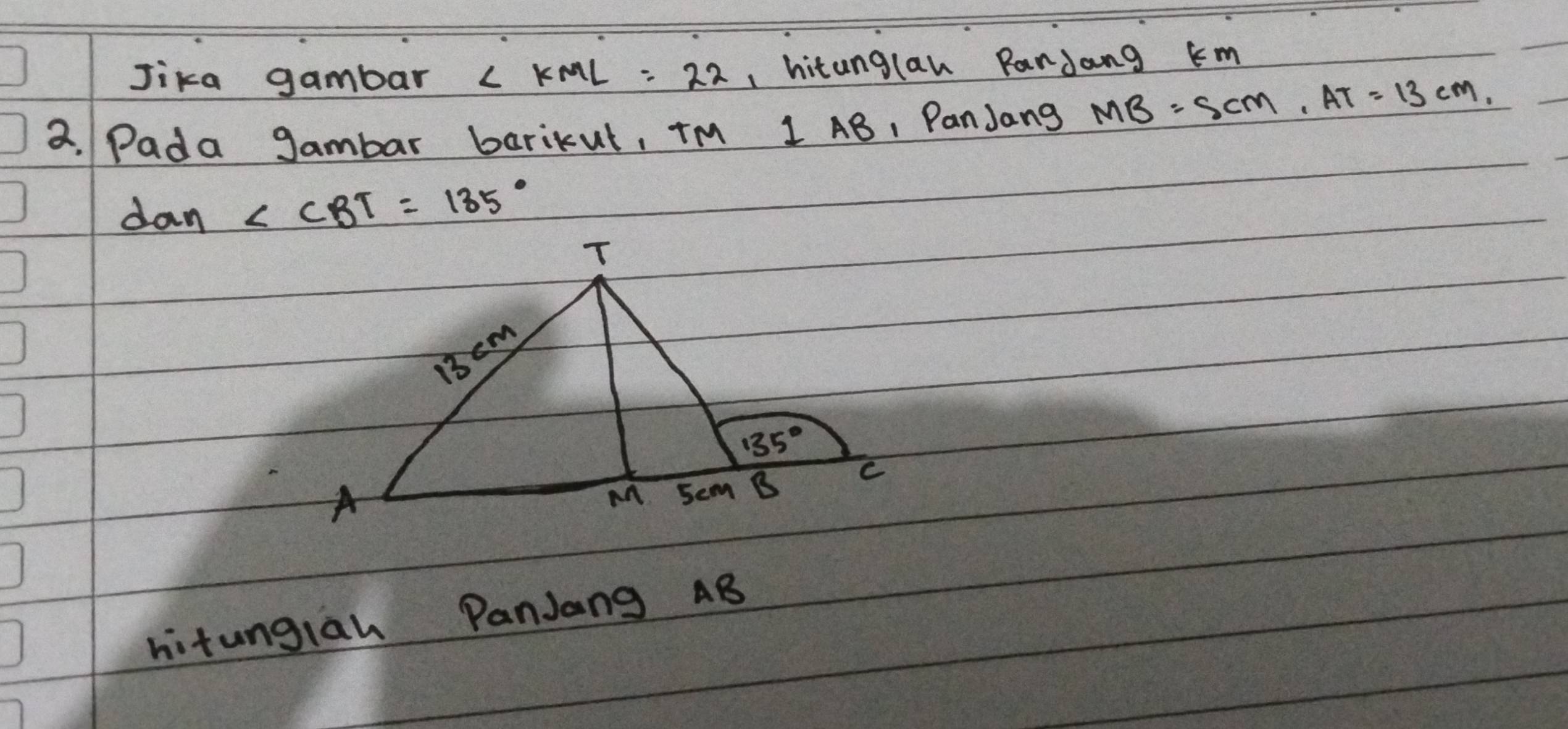 Jika gambar ∠ KML=22 1 hitunglan RanJang km
2. Pada gambar barikut, TM 1 AB, PanJang MB=SCM,AT=13cm,
dan ∠ CBT=135°
hitungiah PanJang AB