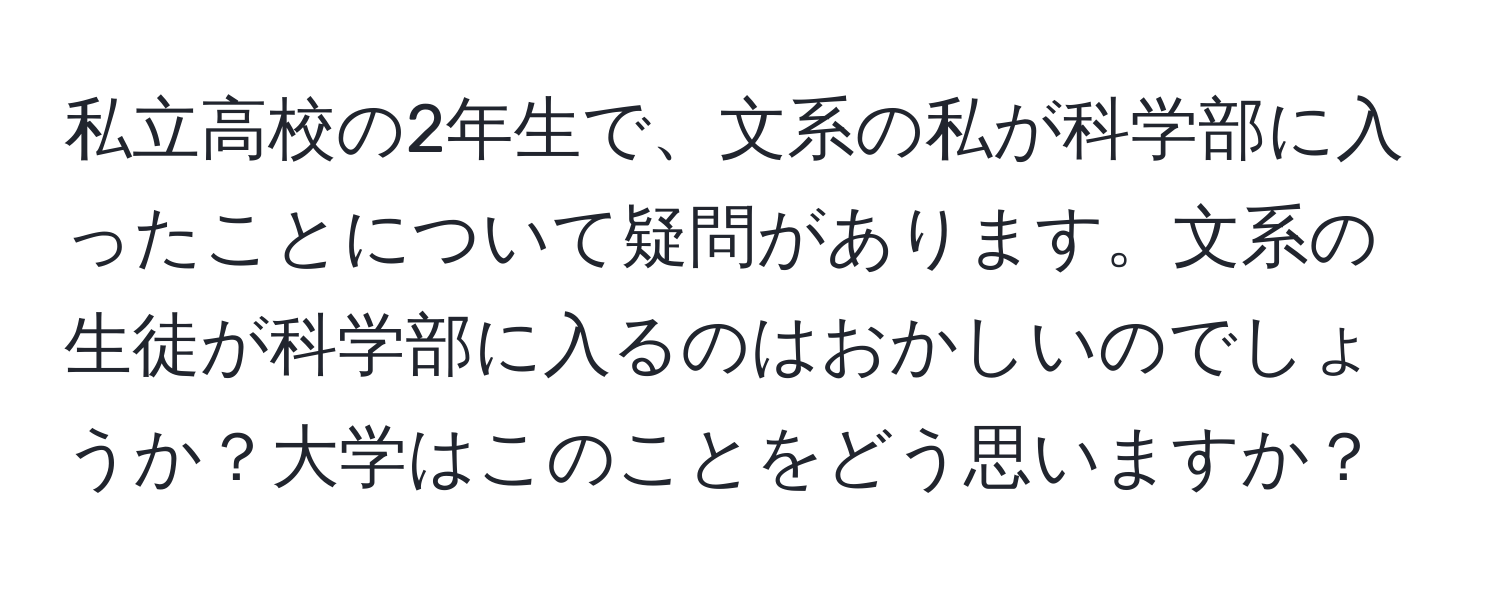 私立高校の2年生で、文系の私が科学部に入ったことについて疑問があります。文系の生徒が科学部に入るのはおかしいのでしょうか？大学はこのことをどう思いますか？