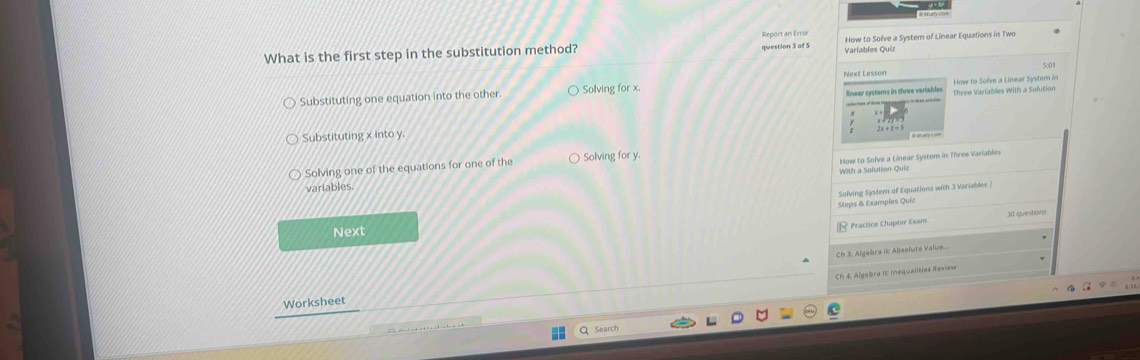 What is the first step in the substitution method? Report an Erro How to Solve a System of Linear Equations in Two
question 3 of 5 Variables Quiz
Next Lesson 5:01
Substituting one equation into the other. Solving for x. How to Solve a Linear Syster in
linear systams in three variabler Three Variables With a Solution
Substituting x into y
C
Solving one of the equations for one of the Solving for y.
variables. With a Solution Quia How to Solve a Linear System in Three Variables
Solving System of Equations with 3 Variables
Steps & Exampies Quiz
* Practice Chapter Exam 30 questions
Next
Ch 3. Algebra II: Absolute Value..
Ch 4. Algebra II Inequalities Raview
Worksheet
Searct