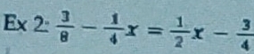 Ex 2: 3/8 - 1/4 x= 1/2 x- 3/4 