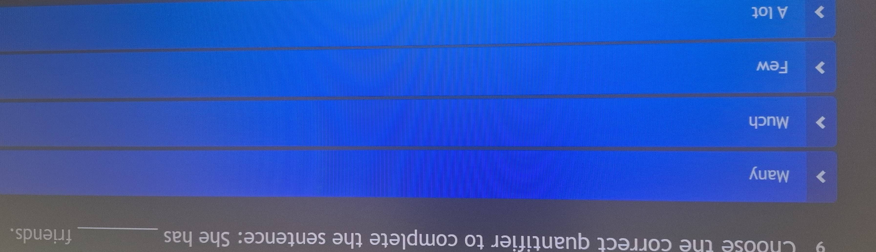 Choose the correct quantifier to complete the sentence: She has _friends.
Many
Much
Few
A lot