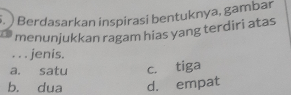 ) Berdasarkan inspirasi bentuknya, gambar
menunjukkan ragam hias yang terdiri atas
. . . jenis.
a. satu
c. tiga
b. dua
d. empat