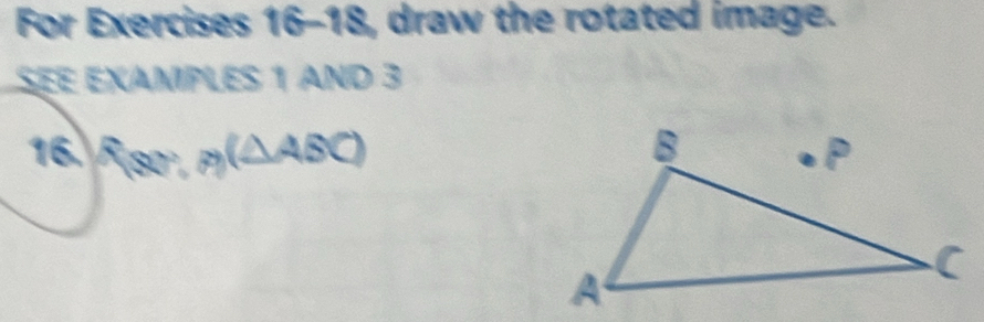 For Exercises 16-18, draw the rotated image. 
SEE EXAMPLES 1 AND 3 
16. f(80°,p)(△ ABC)