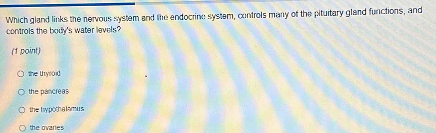 Which gland links the nervous system and the endocrine system, controls many of the pituitary gland functions, and
controls the body's water levels?
(1 point)
the thyroid
the pancreas
the hypothalamus
the ovaries