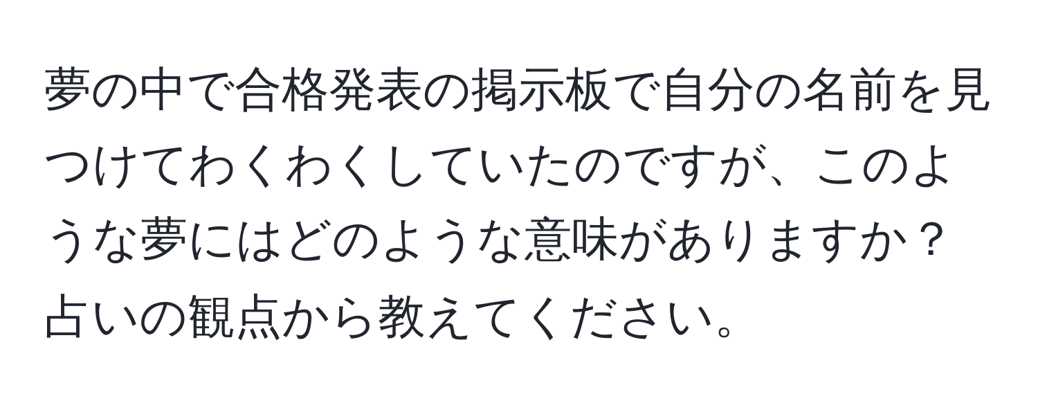 夢の中で合格発表の掲示板で自分の名前を見つけてわくわくしていたのですが、このような夢にはどのような意味がありますか？占いの観点から教えてください。