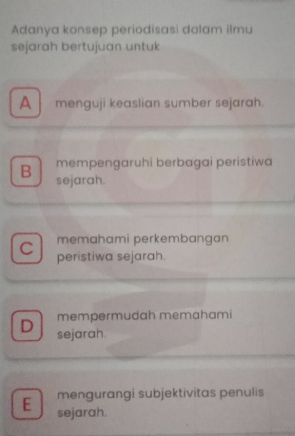 Adanya konsep periodisasi dalam ilmu
sejarah bertujuan untuk
A menguji keaslian sumber sejarah.
B mempengaruhi berbagai peristiwa
sejarah.
C memahami perkembangan
peristiwa sejarah.
mempermudah memahami
D sejarah.
E mengurangi subjektivitas penulis
sejarah.