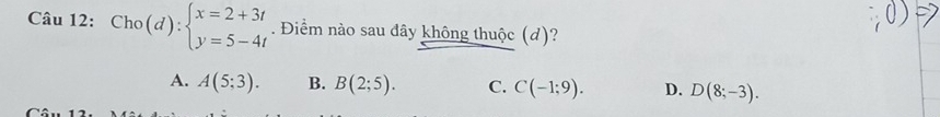 Cho(d):beginarrayl x=2+3t y=5-4tendarray.. Điềm nào sau đây không thuộc (d)?
A. A(5;3). B. B(2;5). C. C(-1;9). D. D(8;-3).