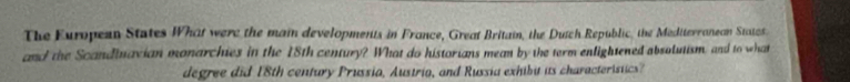 The European States What were the main developments in France, Great Britain, the Duïch Republic, the Medtterranean Statos. 
and the Scandinavian monarchies in the 18th century? What do historians mean by the term enlightened absolutism, and to what 
degree did 18th century Prussia, Austria, and Russia exhibu us characteristics?