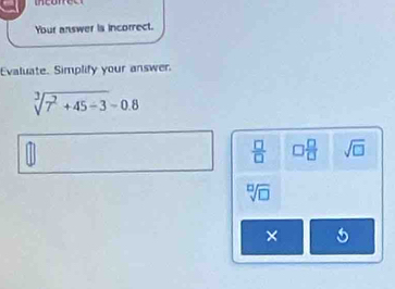 Your answer is incorrect.
Evaluate. Simplify your answer.
sqrt[3](7^2+45-3)=0.8
 □ /□   □  □ /□   sqrt(□ )
sqrt[□](□ )
×