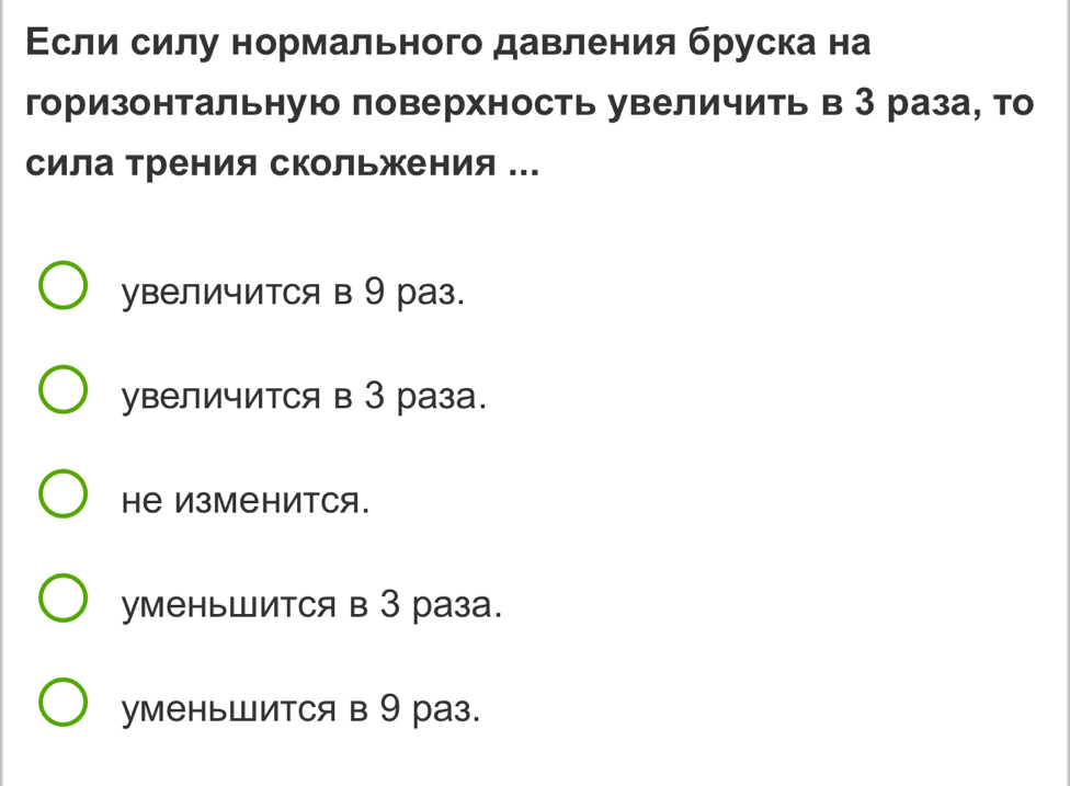 Εсли силу нормального давления бруска на
горизонтальную поверхность увеличить в З раза, то
сила трения скольжения ...
увеличитCя в 9 раз.
увеличитCя в 3 раза.
Hе Изменится.
уменьШится в 3 раза.
уменьШитCя в 9 раз.