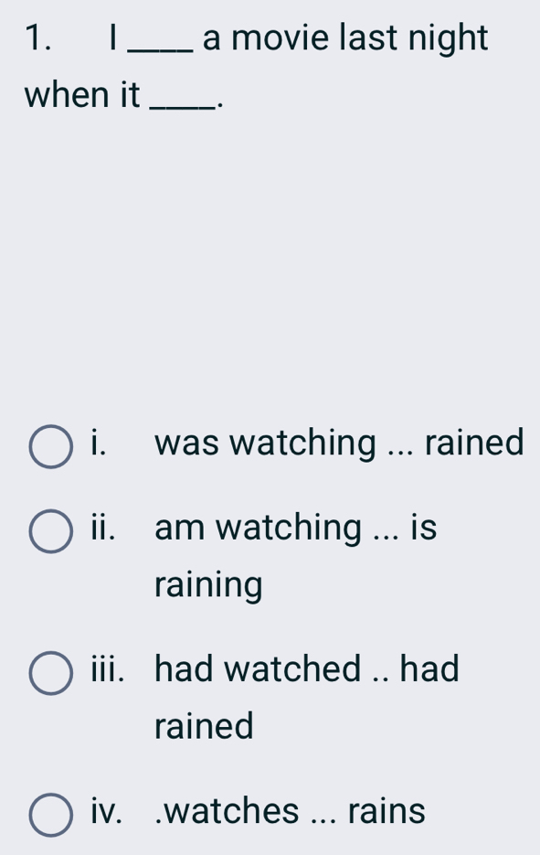 a movie last night
when it _.
i. was watching ... rained
ii. am watching ... is
raining
iii. had watched .. had
rained
iv. .watches ... rains